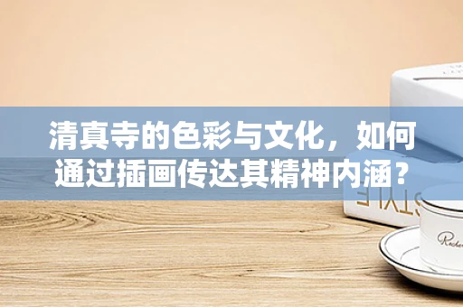 清真寺的色彩与文化，如何通过插画传达其精神内涵？