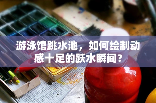 游泳馆跳水池，如何绘制动感十足的跃水瞬间？