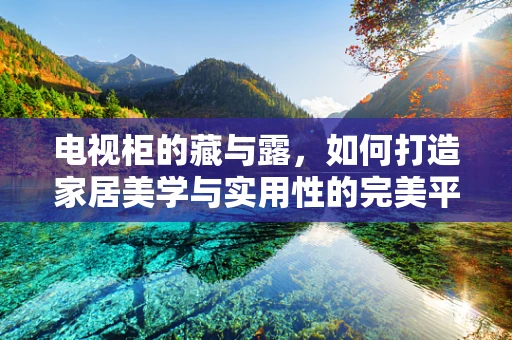电视柜的藏与露，如何打造家居美学与实用性的完美平衡？