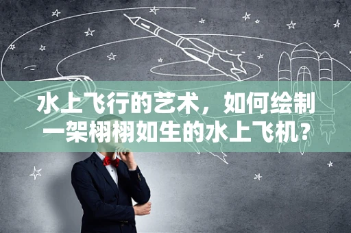 水上飞行的艺术，如何绘制一架栩栩如生的水上飞机？