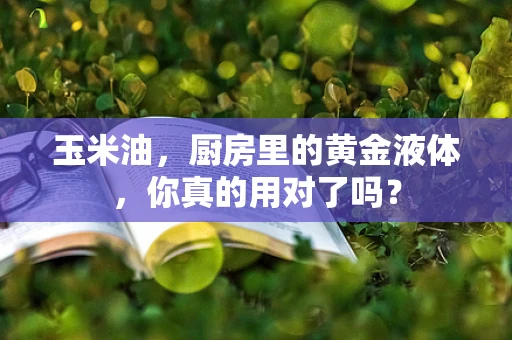 玉米油，厨房里的黄金液体，你真的用对了吗？