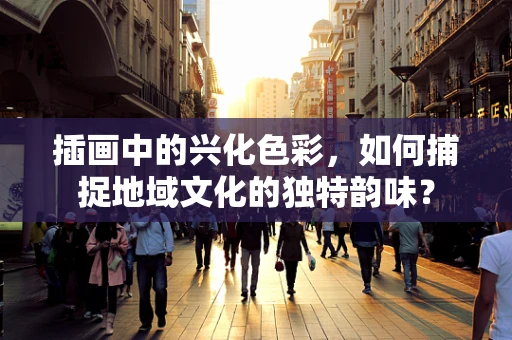 插画中的兴化色彩，如何捕捉地域文化的独特韵味？