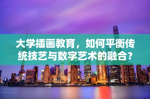 大学插画教育，如何平衡传统技艺与数字艺术的融合？