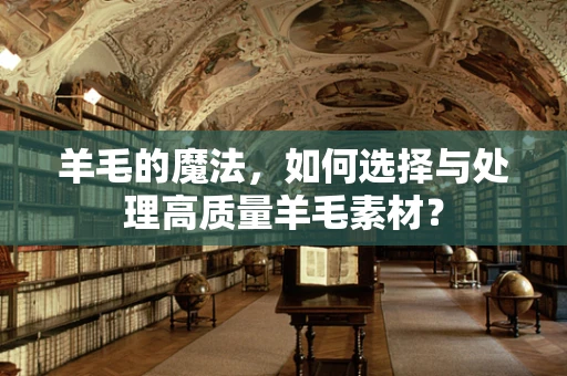 羊毛的魔法，如何选择与处理高质量羊毛素材？