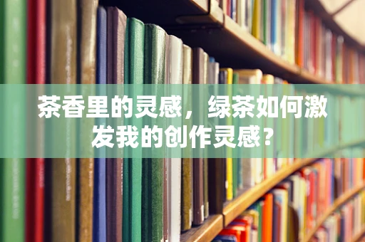 茶香里的灵感，绿茶如何激发我的创作灵感？