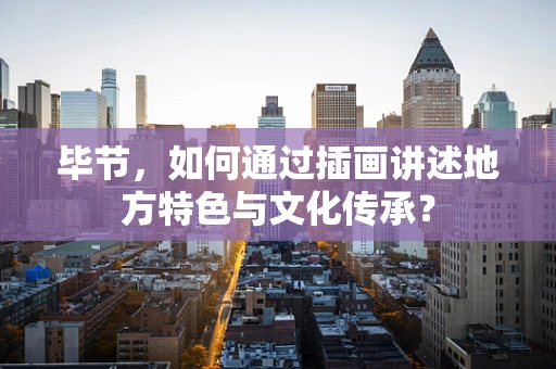 毕节，如何通过插画讲述地方特色与文化传承？