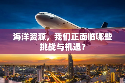 海洋资源，我们正面临哪些挑战与机遇？