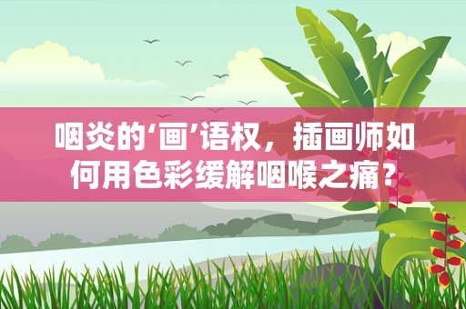 咽炎的‘画’语权，插画师如何用色彩缓解咽喉之痛？