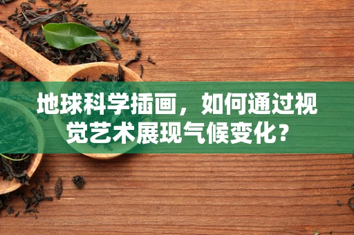 地球科学插画，如何通过视觉艺术展现气候变化？