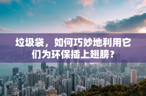 垃圾袋，如何巧妙地利用它们为环保插上翅膀？
