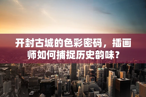 开封古城的色彩密码，插画师如何捕捉历史韵味？