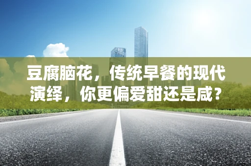 豆腐脑花，传统早餐的现代演绎，你更偏爱甜还是咸？