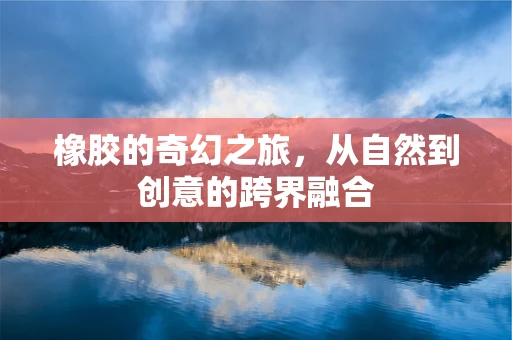 橡胶的奇幻之旅，从自然到创意的跨界融合