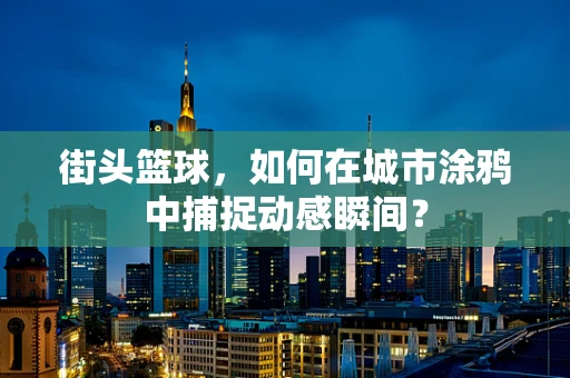 街头篮球，如何在城市涂鸦中捕捉动感瞬间？