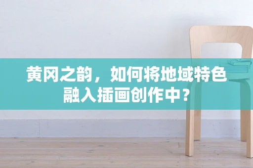 黄冈之韵，如何将地域特色融入插画创作中？