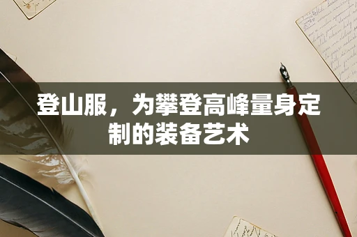 登山服，为攀登高峰量身定制的装备艺术