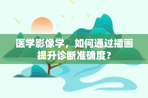 医学影像学，如何通过插画提升诊断准确度？
