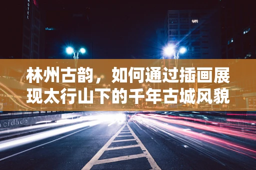 林州古韵，如何通过插画展现太行山下的千年古城风貌？