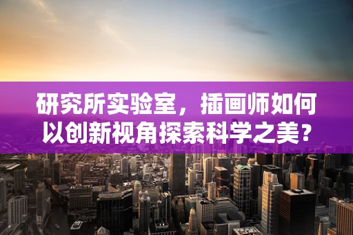 研究所实验室，插画师如何以创新视角探索科学之美？