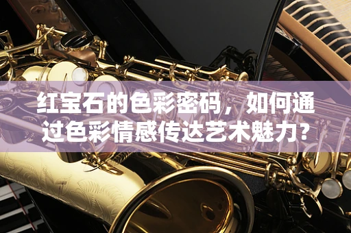 红宝石的色彩密码，如何通过色彩情感传达艺术魅力？