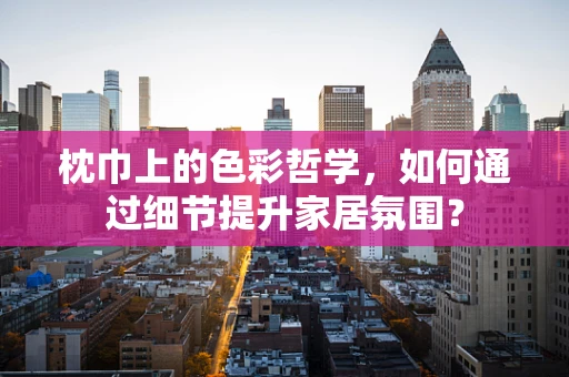 枕巾上的色彩哲学，如何通过细节提升家居氛围？