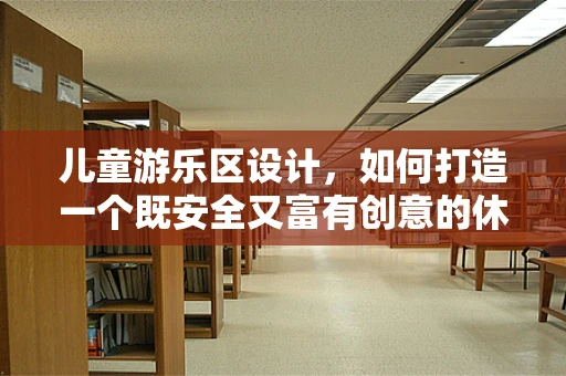 儿童游乐区设计，如何打造一个既安全又富有创意的休闲广场？