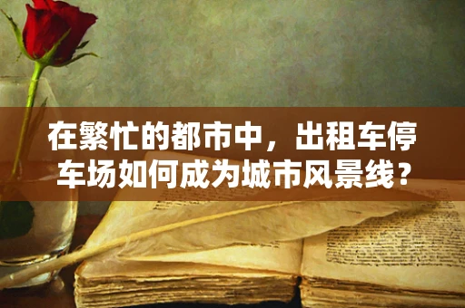 在繁忙的都市中，出租车停车场如何成为城市风景线？