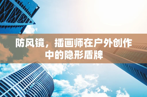 防风镜，插画师在户外创作中的隐形盾牌