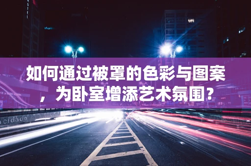 如何通过被罩的色彩与图案，为卧室增添艺术氛围？