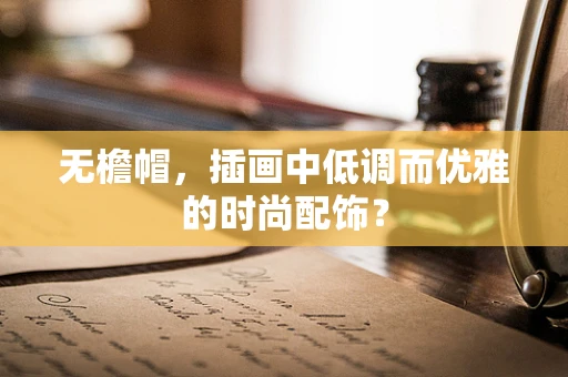 无檐帽，插画中低调而优雅的时尚配饰？