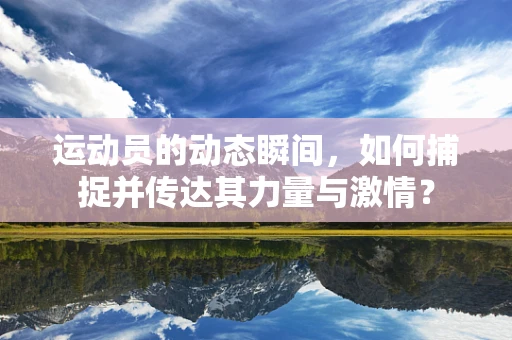 运动员的动态瞬间，如何捕捉并传达其力量与激情？