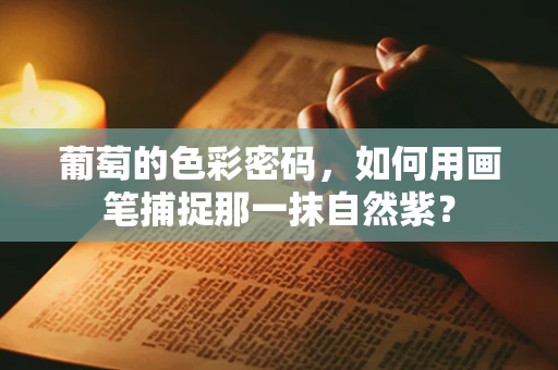 葡萄的色彩密码，如何用画笔捕捉那一抹自然紫？