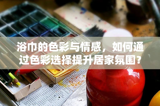 浴巾的色彩与情感，如何通过色彩选择提升居家氛围？