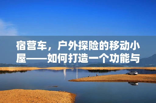 宿营车，户外探险的移动小屋——如何打造一个功能与美学并重的宿营车？