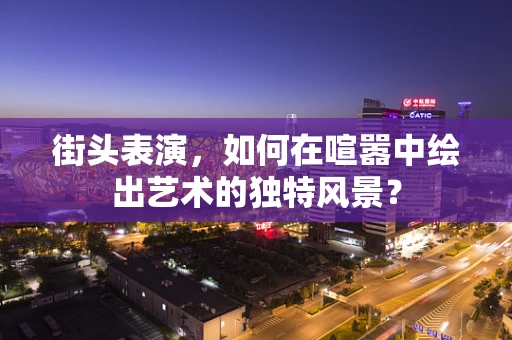 街头表演，如何在喧嚣中绘出艺术的独特风景？