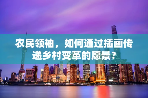 农民领袖，如何通过插画传递乡村变革的愿景？