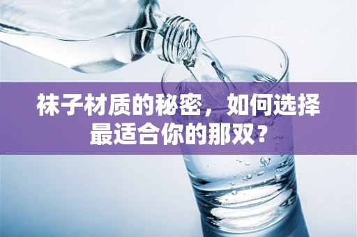 袜子材质的秘密，如何选择最适合你的那双？