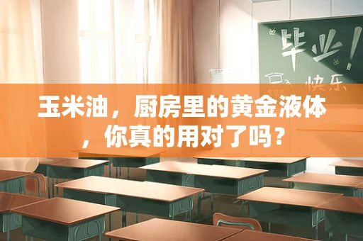 玉米油，厨房里的黄金液体，你真的用对了吗？