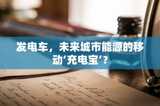 发电车，未来城市能源的移动‘充电宝’？