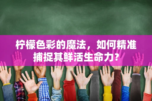 柠檬色彩的魔法，如何精准捕捉其鲜活生命力？