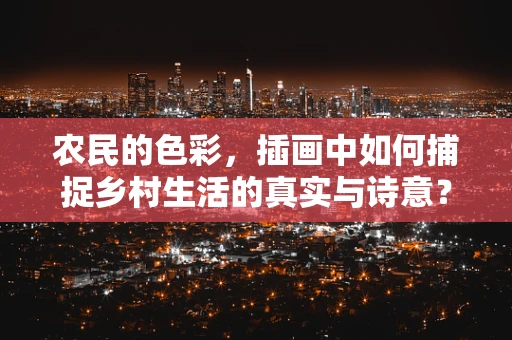 农民的色彩，插画中如何捕捉乡村生活的真实与诗意？