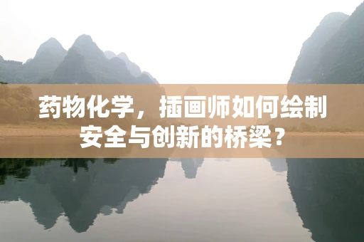 药物化学，插画师如何绘制安全与创新的桥梁？