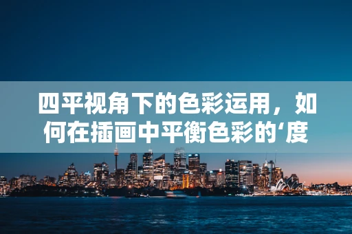 四平视角下的色彩运用，如何在插画中平衡色彩的‘度’？