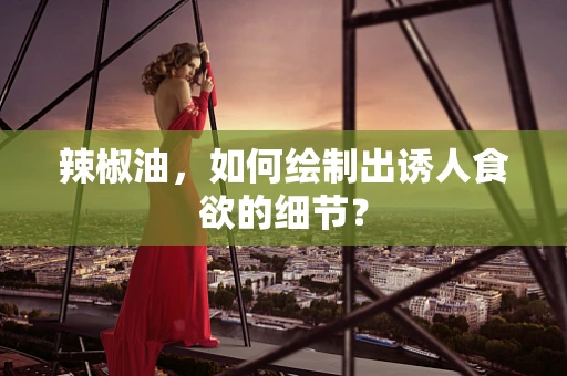 辣椒油，如何绘制出诱人食欲的细节？