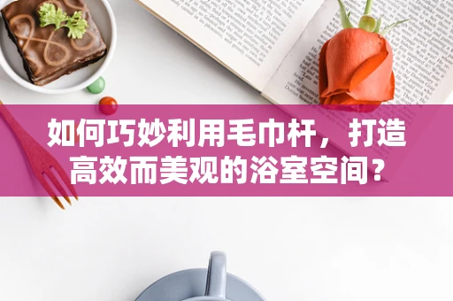 如何巧妙利用毛巾杆，打造高效而美观的浴室空间？