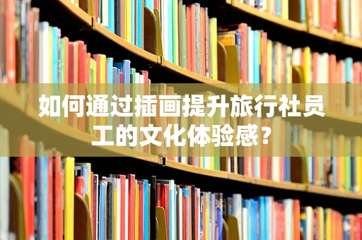 如何通过插画提升旅行社员工的文化体验感？