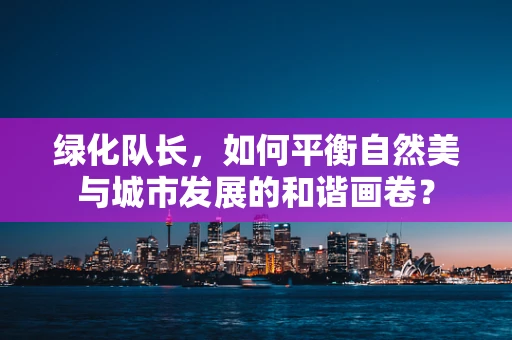 绿化队长，如何平衡自然美与城市发展的和谐画卷？