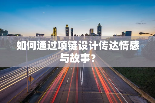 如何通过项链设计传达情感与故事？