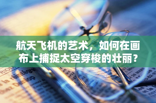 航天飞机的艺术，如何在画布上捕捉太空穿梭的壮丽？