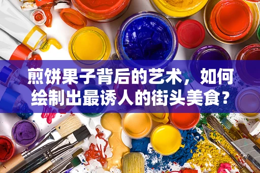 煎饼果子背后的艺术，如何绘制出最诱人的街头美食？